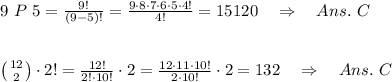 9\ P\ 5= \frac{9!}{(9-5)!} = \frac{9\cdot8\cdot7\cdot6\cdot5\cdot4!}{4!} =15120\ \ \ \Rightarrow\ \ \ Ans.\ C\\ \\ \\ \left ( {{12} \atop {2}} \right) \cdot2!= \frac{12!}{2!\cdot10!}\cdot2= \frac{12\cdot11\cdot10!}{2\cdot10!}\cdot2 =132\ \ \ \Rightarrow\ \ \ Ans.\ C