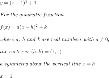 y=(x-1)^2  +1 \\ \\ For \ the \  quadratic \ function \\ \\ f(x) =a(x-h)^2+k \\ \\  where \  a, \  h \ and \ k \  are \ real \ numbers \  with  \ a  \neq  0 , \\ \\  the \  vertex \ is \  (h,k) =(1,1) \\ \\ a \  symmetry \ about \ the \ vertical  \ line \  x = h \\ \\ x= 1