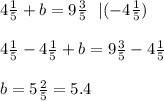 4 \frac{1}{5}+ b = 9 \frac{3}{5} \ \ | (-4\frac{1}{5})\\ \\4 \frac{1}{5 }-4 \frac{1}{5}+ b = 9 \frac{3}{5}-4 \frac{1}{5}\\ \\b= 5\frac{2}{5}=5.4