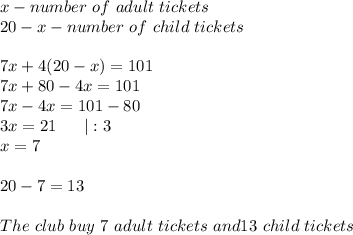 x-number\ of\ adult\ tickets\\20-x-number\ of\ child\ tickets\\\\7x+4(20-x)=101\\7x+80-4x=101\\7x-4x=101-80\\3x=21\ \ \ \ \ |:3\\x=7\\\\20-7=13\\\\The\ club\ buy\ 7\ adult\ tickets\ and 13\ child\ tickets