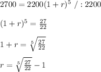 2700=2200(1+r)^5 \ /:2200\\\\(1+r)^5= \frac{27}{22} \\\\1+r= \sqrt[5]{\frac{27}{22} } \\\\r=\sqrt[5]{\frac{27}{22} } -1