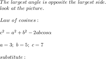 The\ largest\ angle\ is\ opposite\ the\ largest\ side.\\look\ at\ the\ picture.\\\\Law\ of\ cosines:\\\\c^2=a^2+b^2-2abcos\alpha\\\\a=3;\ b=5;\ c=7\\\\substitute:
