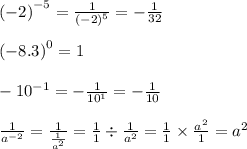 { \left( -2 \right)  }^{ -5 }=\frac { 1 }{ { \left( -2 \right)  }^{ 5 } } =-\frac { 1 }{ 32 } \\ \\ { \left( -8.3 \right)  }^{ 0 }=1\\ \\ -{ 10 }^{ -1 }=-\frac { 1 }{ { 10 }^{ 1 } } =-\frac { 1 }{ 10 } \\ \\ \frac { 1 }{ { a }^{ -2 } } =\frac { 1 }{ \frac { 1 }{ { a }^{ 2 } }  } =\frac { 1 }{ 1 } \div \frac { 1 }{ { a }^{ 2 } } =\frac { 1 }{ 1 } \times \frac { { a }^{ 2 } }{ 1 } ={ a }^{ 2 }