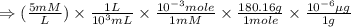 \Rightarrow (\frac{5mM}{L})\times \frac{1L}{10^3mL}\times \frac{10^{-3}mole}{1mM}\times \frac{180.16g}{1mole}\times \frac{10^{-6}\mu g}{1g}