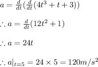a=\frac{d}{dt}(\frac{d}{dt}(4t^{3}+t+3))\\\\\therefore a=\frac{d}{dt}(12t^{2}+1)\\\\\therefore a=24t\\\\\therefore a|_{t=5}=24\times 5=120m/s^{2}