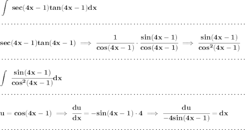 \bf \displaystyle\int~sec(4x-1)tan(4x-1)dx \\\\[-0.35em] ~\dotfill\\\\ sec(4x-1)tan(4x-1)\implies \cfrac{1}{cos(4x-1)}\cdot \cfrac{sin(4x-1)}{cos(4x-1)}\implies \cfrac{sin(4x-1)}{cos^2(4x-1)} \\\\[-0.35em] ~\dotfill\\\\ \displaystyle\int~\cfrac{sin(4x-1)}{cos^2(4x-1)}dx \\\\[-0.35em] ~\dotfill\\\\ u=cos(4x-1)\implies \cfrac{du}{dx}=-sin(4x-1)\cdot 4\implies \cfrac{du}{-4sin(4x-1)}=dx \\\\[-0.35em] ~\dotfill