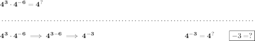 \bf 4^3\cdot 4^{-6}=4^{?} \\\\[-0.35em] ~\dotfill\\\\ 4^3\cdot 4^{-6}\implies 4^{3-6}\implies 4^{-3}~\hfill 4^{-3}=4^{?}\qquad \boxed{-3=?}