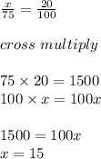 \frac{x}{75} = \frac{20}{100}\\\\cross\ multiply\\\\75\times20=1500\\100\times x=100x \\\\1500=100x\\x=15