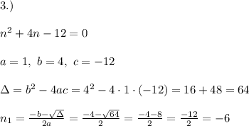 3.)\\ \\ n^2 + 4n - 12 =0 \\ \\ a=1 , \ b = 4, \ c = -12 \\ \\\Delta =b^2-4ac = 4^2 -4\cdot1\cdot (-12) = 16+48=64 \\ \\n_{1}=\frac{-b-\sqrt{\Delta} }{2a}=\frac{-4-\sqrt{64}}{2 }=\frac{ -4-8}{2}=\frac{-12}{2}= -6