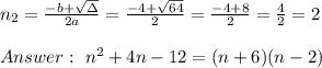 n_{2}=\frac{-b+\sqrt{\Delta} }{2a}= \frac{-4+\sqrt{64}}{2 }=\frac{ -4+8}{2}=\frac{4}{2}=2\\ \\ Answer : \ n^2 +4n -12 =(n+6)(n-2)