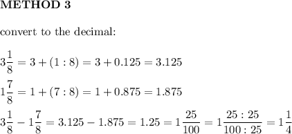 \bold{METHOD\ 3}\\\\\text{convert to the decimal:}\\\\3\dfrac{1}{8}=3+(1:8)=3+0.125=3.125\\\\1\dfrac{7}{8}=1+(7:8)=1+0.875=1.875\\\\3\dfrac{1}{8}-1\dfrac{7}{8}=3.125-1.875=1.25=1\dfrac{25}{100}=1\dfrac{25:25}{100:25}=1\dfrac{1}{4}
