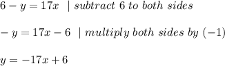 6-y=17x \ \ |\ subtract\ 6\ to\ both\ sides \\\\-y=17x-6\ \ | \ multiply\ both\ sides\ by\ (-1)\\\\y=-17x+6