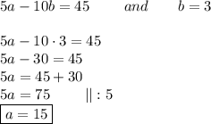 5a-10b=45\ \ \ \ \ \ \ and\ \ \ \ \ \ b=3\\\\5a-10\cdot3=45\\5a-30=45\\5a=45+30\\5a=75\ \ \ \ \ \ \ ||:5\\\boxed{a=15}