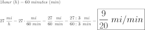 1hour\ (h)=60\ minutes\ (min)\\\\27\ \dfrac{mi}{h}=27\cdot\dfrac{mi}{60\ min}=\dfrac{27}{60}\ \dfrac{mi}{min}=\dfrac{27:3}{60:3}\ \dfrac{mi}{min}=\huge\boxed{\frac{9}{20}\ mi/min}