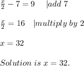 \frac{x}{2}-7=9\ \ \ \ | add\ 7\\\\&#10;\frac{x}{2}=16\ \ \ | multiply\ by\ 2\\\\&#10;x=32\\\\Solution\ is\ x=32.