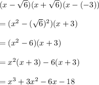 (x-\sqrt{6})(x+\sqrt{6})(x-(-3))\\\\=(x^2-(\sqrt{6})^2)(x+3)\\\\=(x^2-6)(x+3)\\\\=x^2(x+3)-6(x+3)\\\\=x^3+3x^2-6x-18
