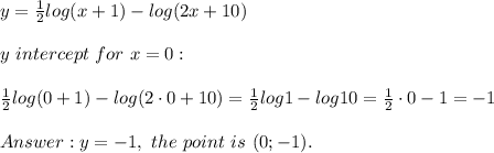 y=\frac{1}{2}log(x+1)-log(2x+10)\\\\y\ intercept\ for\ x=0:\\\\\frac{1}{2}log(0+1)-log(2\cdot0+10)=\frac{1}{2}log1-log10=\frac{1}{2}\cdot0-1=-1\\\\y=-1,\ the\ point\ is\ (0;-1).