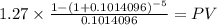 1.27 \times \frac{1-(1+0.1014096)^{-5} }{0.1014096} = PV\\
