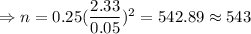 \Rightarrow n=0.25(\dfrac{2.33}{0.05})^2=542.89\approx543