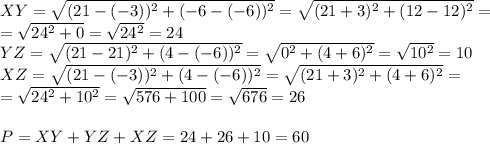 XY= \sqrt{(21-(-3))^2+(-6-(-6))^2} = \sqrt{(21+3)^2+(12-12)^2} = \\ = \sqrt{24^2+0} = \sqrt{24^2} =24  \\ YZ= \sqrt{(21-21)^2+(4-(-6))^2} = \sqrt{0^2+(4+6)^2} = \sqrt{10^2} =10 \\ XZ= \sqrt{(21-(-3))^2+(4-(-6))^2} = \sqrt{(21+3)^2+(4+6)^2} =  \\ =\sqrt{24^2+10^2} = \sqrt{576+100} = \sqrt{676} =26 \\  \\ P=XY+YZ+XZ=24+26+10=60
