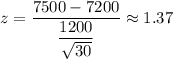 z=\dfrac{7500-7200}{\dfrac{1200}{\sqrt{30}}}\approx1.37
