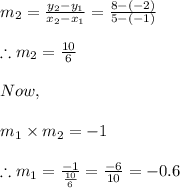 m_{2}=\frac{y_{2}-y_{1}}{x_{2}-x_{1}}=\frac{8-(-2)}{5-(-1)}\\\\\therefore m_{2}=\frac{10}{6}\\\\Now,\\\\m_{1}\times m_{2}=-1\\\\\therefore m_{1}=\frac{-1}{\frac{10}{6}}=\frac{-6}{10}=-0.6