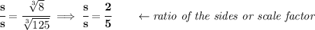 \bf \cfrac{s}{s}=\cfrac{\sqrt[3]{8}}{\sqrt[3]{125}}\implies \cfrac{s}{s}=\cfrac{2}{5}\qquad \leftarrow \textit{ratio of the sides or scale factor}