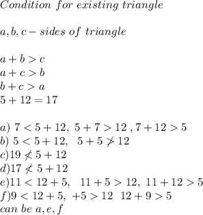 Condition\ for\ existing\ triangle\\\\&#10;a,b,c- sides\ of\ triangle\\\\&#10;a+bc\\a+cb\\b+ca\\&#10;5+12=17\\\\&#10;a)\ 712 \ , 7+125 \\&#10;b)\ 512\\c)19\not5 \\\Third \side\ can\ be\ a,e,f&#10;