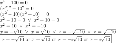 x^4-100=0 \\&#10;(x^2)^2-10^2=0 \\&#10;(x^2-10)(x^2+10)=0 \\&#10;x^2-10=0 \ \lor \ x^2+10=0 \\&#10;x^2=10 \ \lor \ x^2=-10 \\&#10;x=-\sqrt{10} \ \lor \ x=\sqrt{10} \ \lor \ x=-\sqrt{-10} \ \lor \ x=\sqrt{-10} \\&#10;\boxed{x=-\sqrt{10} \hbox{ or } x=\sqrt{10} \hbox{ or } x=-i\sqrt{10} \hbox{ or } x=i\sqrt{10}}