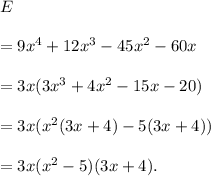 E\\\\=9x^4+12x^3-45x^2-60x\\\\=3x(3x^3+4x^2-15x-20)\\\\=3x(x^2(3x+4)-5(3x+4))\\\\=3x(x^2-5)(3x+4).