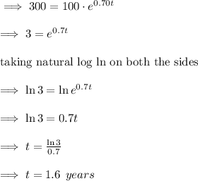 \implies 300=100\cdot e^{0.70t}\\\\\implies 3=e^{0.7t}\\\\\text{taking natural log ln on both the sides}\\\\\implies \ln 3=\ln e^{0.7t}\\\\\implies \ln 3=0.7t\\\\\implies t=\frac{\ln 3}{0.7}\\\\\implies t=1.6\:\: years