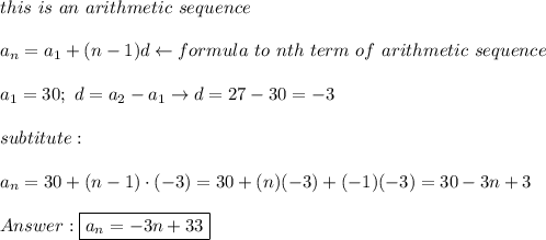 this\ is\ an\ arithmetic\ sequence\\\\a_n=a_1+(n-1)d\leftarrow formula\ to\ nth\ term\ of\ arithmetic\ sequence\\\\a_1=30;\ d=a_2-a_1\to d=27-30=-3\\\\subtitute:\\\\a_n=30+(n-1)\cdot(-3)=30+(n)(-3)+(-1)(-3)=30-3n+3\\\\\boxed{a_n=-3n+33}