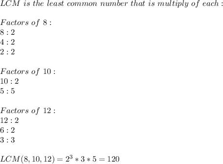 LCM\ is\ the\ least\ common\ number\ that\ is\ multiply\ of\ each:\\\\ &#10;Factors\ of\ 8:\\8:2\\4:2\\2:2\\\\ &#10;Factors\ of\ 10:\\ 10:2\\5:5\\\\Factors\ of\ 12:\\ 12:2\\6:2\\3:3\\\\ &#10;LCM(8,10,12)=2^3*3*5=120&#10;