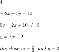 4.\\ \\-2x +5y=10\\ \\5y=2x +10 \ \ /:5\\ \\y = \frac{2}{5}x +2\\ \\ the \ slope \ m =\frac{ 2}{5} \ \ and \ y = 2