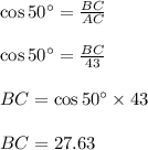 \cos 50\textdegree=\frac{BC}{AC}\\\\\cos 50\textdegree=\frac{BC}{43}\\\\BC=\cos 50\textdegree\times 43\\\\BC=27.63