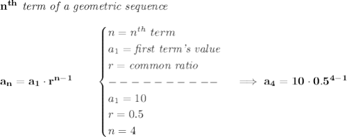 \bf n^{th}\textit{ term of a geometric sequence}\\\\&#10;a_n=a_1\cdot r^{n-1}\qquad &#10;\begin{cases}&#10;n=n^{th}\ term\\&#10;a_1=\textit{first term's value}\\&#10;r=\textit{common ratio}\\&#10;----------\\&#10;a_1=10\\&#10;r=0.5\\&#10;n=4&#10;\end{cases}\implies a_4=10\cdot 0.5^{4-1}