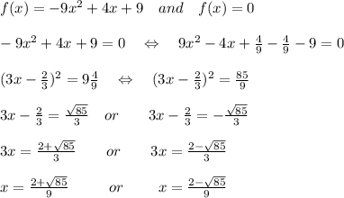 f(x) = -9x^2 + 4x + 9\ \ \ and\ \ \ f(x)=0\\\\-9x^2 + 4x + 9=0\ \ \ \Leftrightarrow\ \ \ 9x^2 - 4x + \frac{4}{9} -\frac{4}{9}- 9=0\\\\(3x-\frac{2}{3})^2=9\frac{4}{9}\ \ \ \Leftrightarrow\ \ \ (3x-\frac{2}{3})^2= \frac{85}{9} \\\\3x-\frac{2}{3}= \frac{ \sqrt{85} }{3} \ \ \ or\ \ \ \ \ \ 3x-\frac{2}{3}= -\frac{ \sqrt{85} }{3}\\\\3x= \frac{2+ \sqrt{85} }{3} \ \ \ \ \ \ or\ \ \ \ \ \ 3x= \frac{2- \sqrt{85} }{3}\\\\ x= \frac{2+ \sqrt{85} }{9} \ \ \ \ \ \ \ \ or\ \ \ \ \ \ \ x= \frac{2- \sqrt{85} }{9}\\\\