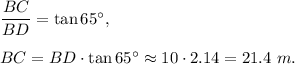 \dfrac{BC}{BD}=\tan 65^{\circ},\\ \\BC=BD\cdot \tan 65^{\circ}\approx 10\cdot 2.14=21.4\ m.