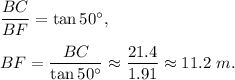 \dfrac{BC}{BF}=\tan 50^{\circ},\\ \\BF=\dfrac{BC}{\tan 50^{\circ}}\approx \dfrac{21.4}{1.91}\approx 11.2\ m.