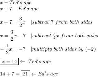 x-Ted's\ age\\x+7-Ed's\ age\\\\x+7=\dfrac{3}{2}x\ \ \ |subtrac\ 7\ from\ both\ sides\\\\x=\dfrac{3}{2}x-7\ \ \ |subtract\ \frac{3}{2}x\ from\ both\ sides\\\\-\dfrac{1}{2}x=-7\ \ \ |multiply\ both\ sides\ by\ (-2)\\\\\boxed{x=14}\leftarrow\ Ted's\ age\\\\14+7=\boxed{21}\leftarrow Ed's\ age