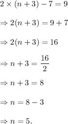 2\times(n+3)-7=9\\\\\Rightarrow 2(n+3)=9+7\\\\\Rightarrow 2(n+3)=16\\\\\Rightarrow n+3=\dfrac{16}{2}\\\\\Rightarrow n+3=8\\\\\Rightarrow n=8-3\\\\\Rightarrow n=5.