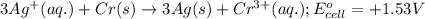3Ag^+(aq.)+Cr(s)\rightarrow 3Ag(s)+Cr^{3+}(aq.);E^o_{cell}=+1.53V