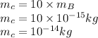 m_{c}=10\times m_{B}\\m_{c}=10\times 10^{-15}kg\\m_{c}=10^{-14}kg