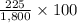 \frac{225}{1,800}\times100