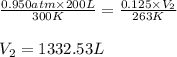 \frac{0.950atm\times 200L}{300K}=\frac{0.125\times V_2}{263K}\\\\V_2=1332.53L