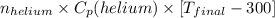 n_{helium} \times C_{p}(helium) \times [T_{final} - 300]