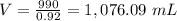 V=\frac{990}{0.92}=1,076.09\ mL