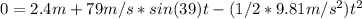 0=2.4m+79m/s*sin(39)t-(1/2*9.81m/s^2)t^2