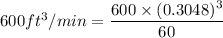 600ft^3/min = \dfrac{600\times(0.3048)^3}{60}
