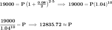 \bf 19000=P\left(1+\frac{0.08}{2}\right)^{2\cdot 5}\implies 19000=P(1.04)^{10} \\\\\\ \cfrac{19000}{1.04^{10}}=P\implies 12835.72\approx P